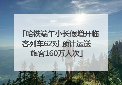 哈铁端午小长假增开临客列车62对 预计运送旅客160万人次