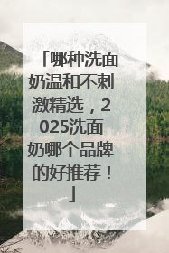 哪种洗面奶温和不刺激精选，2025洗面奶哪个品牌的好推荐！