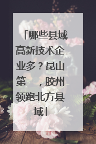 哪些县域高新技术企业多？昆山第一，胶州领跑北方县域