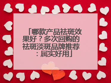 哪款产品祛斑效果好？多次回购的祛斑淡斑品牌推荐：属实好用