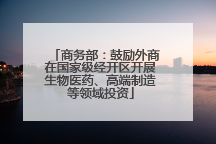 商务部：鼓励外商在国家级经开区开展生物医药、高端制造等领域投资