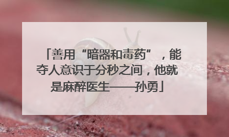 善用“暗器和毒药”，能夺人意识于分秒之间，他就是麻醉医生——孙勇