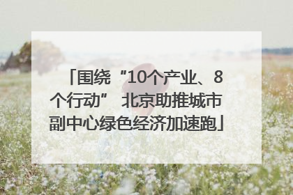 围绕“10个产业、8个行动” 北京助推城市副中心绿色经济加速跑