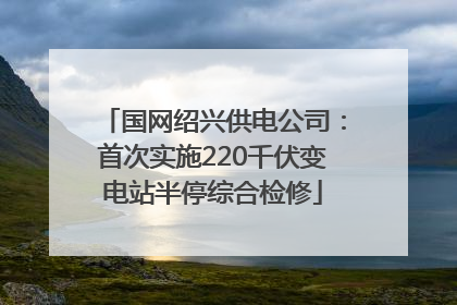 国网绍兴供电公司：首次实施220千伏变电站半停综合检修