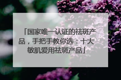 国家唯一认证的祛斑产品，手把手教你选：十大敏肌爱用祛斑产品