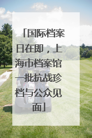 国际档案日在即，上海市档案馆一批抗战珍档与公众见面