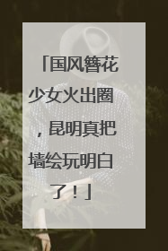 国风簪花少女火出圈，昆明真把墙绘玩明白了！