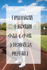 四川省第二十届戏剧小品（小戏）比赛在达州开幕