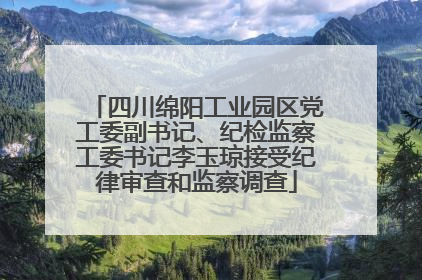 四川绵阳工业园区党工委副书记、纪检监察工委书记李玉琼接受纪律审查和监察调查