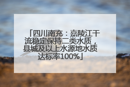 四川南充：嘉陵江干流稳定保持二类水质，县城及以上水源地水质达标率100%
