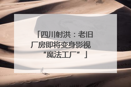 四川射洪：老旧厂房即将变身影视“魔法工厂”