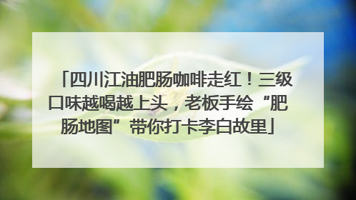四川江油肥肠咖啡走红！三级口味越喝越上头，老板手绘“肥肠地图”带你打卡李白故里