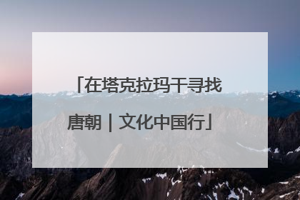 在塔克拉玛干寻找唐朝｜文化中国行