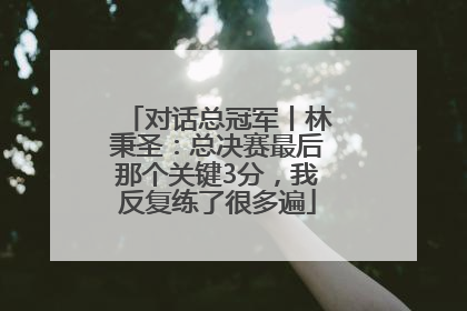 对话总冠军丨林秉圣：总决赛最后那个关键3分，我反复练了很多遍