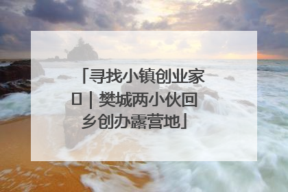 寻找小镇创业家㊳｜樊城两小伙回乡创办露营地