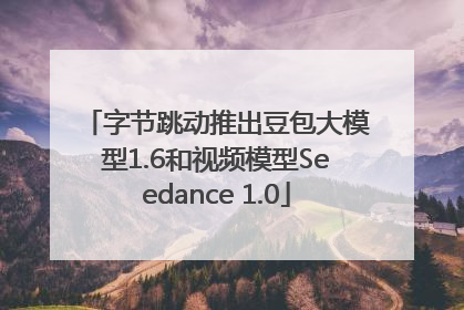 字节跳动推出豆包大模型1.6和视频模型Seedance 1.0