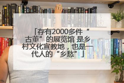 存有2000多件“古董”的展览馆 是乡村文化宣教地，也是一代人的“乡愁”