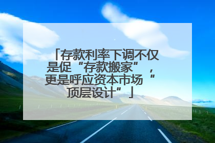 存款利率下调不仅是促“存款搬家”，更是呼应资本市场“顶层设计”