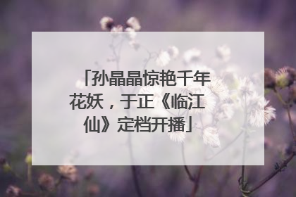 孙晶晶惊艳千年花妖，于正《临江仙》定档开播