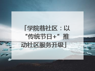 学院巷社区：以“传统节日+”推动社区服务升级