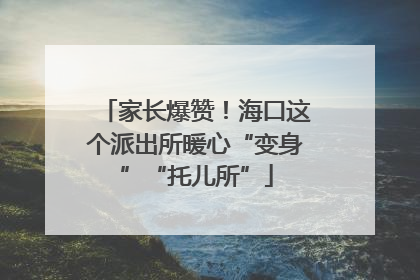家长爆赞！海口这个派出所暖心“变身”“托儿所”