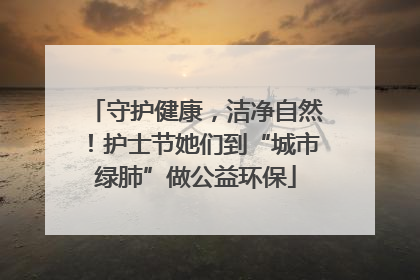 守护健康，洁净自然！护士节她们到“城市绿肺”做公益环保