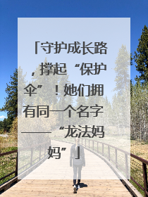 守护成长路，撑起“保护伞”！她们拥有同一个名字——“龙法妈妈”