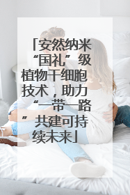 安然纳米“国礼”级植物干细胞技术，助力“一带一路”共建可持续未来