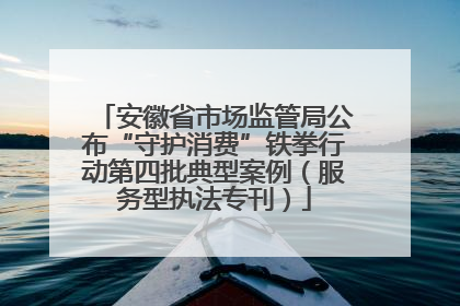 安徽省市场监管局公布“守护消费”铁拳行动第四批典型案例（服务型执法专刊）