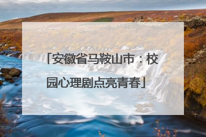 安徽省马鞍山市：校园心理剧点亮青春