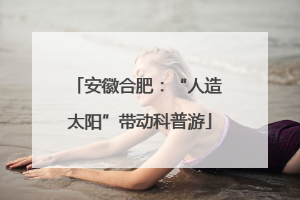 安徽合肥：“人造太阳”带动科普游