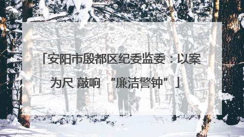 安阳市殷都区纪委监委：以案为尺 敲响 “廉洁警钟”