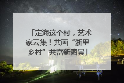 定海这个村，艺术家云集！共画“浙里乡村”共富新图景
