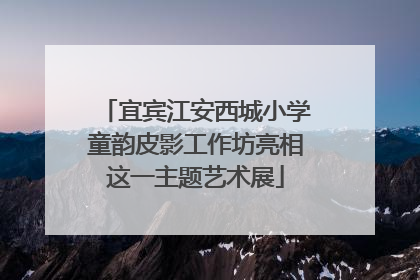 宜宾江安西城小学童韵皮影工作坊亮相这一主题艺术展