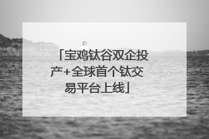 宝鸡钛谷双企投产+全球首个钛交易平台上线