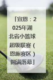 宣恩：2025年湖北省小篮球超级联赛（恩施赛区）圆满落幕