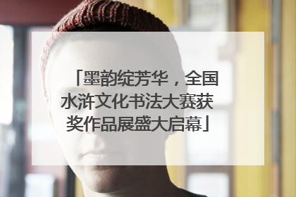 墨韵绽芳华，全国水浒文化书法大赛获奖作品展盛大启幕