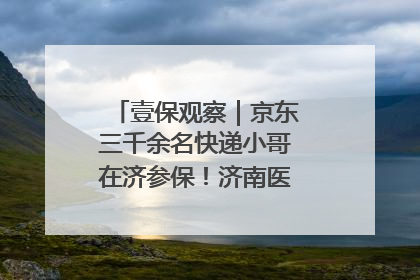 壹保观察｜京东三千余名快递小哥在济参保！济南医保局喊你来参保
