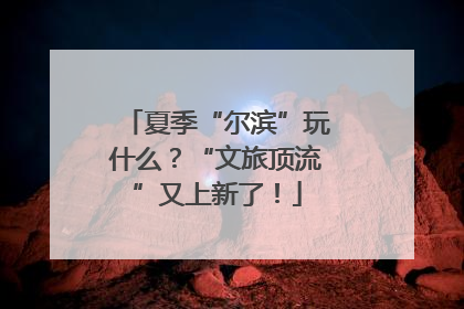 夏季“尔滨”玩什么？“文旅顶流”又上新了！