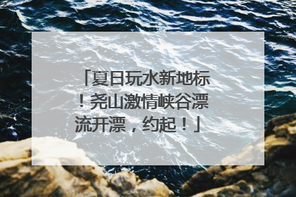 夏日玩水新地标！尧山激情峡谷漂流开漂，约起！