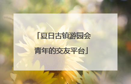 夏日古镇游园会 青年的交友平台
