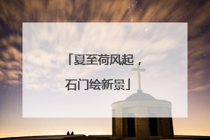 夏至荷风起，石门绘新景