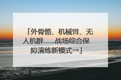 外骨骼、机械臂、无人机群……战场综合保障演练新模式→