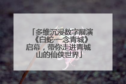 多维沉浸数字展演《白蛇·一念青城》启幕，带你走进青城山的仙侠世界