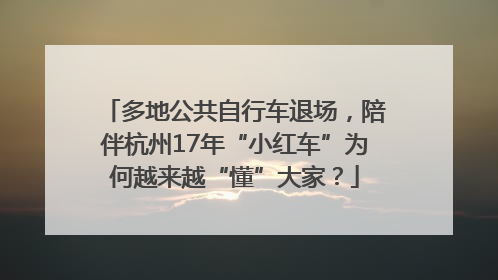 多地公共自行车退场，陪伴杭州17年“小红车”为何越来越“懂”大家？