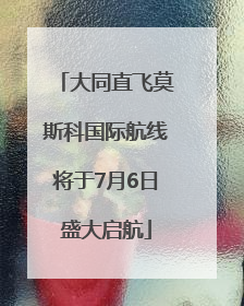 大同直飞莫斯科国际航线将于7月6日盛大启航