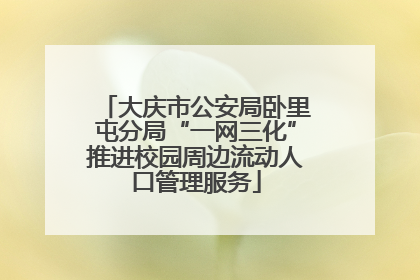 大庆市公安局卧里屯分局“一网三化”推进校园周边流动人口管理服务
