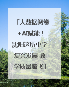大数据阅卷+AI赋能！沈阳这所中学复兴发展 教学质量腾飞