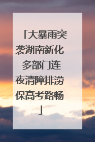 大暴雨突袭湖南新化 多部门连夜清障排涝保高考路畅