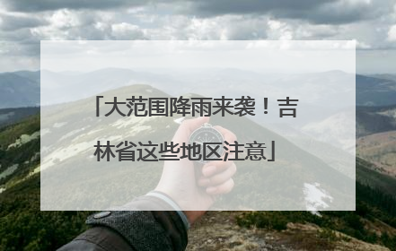 大范围降雨来袭！吉林省这些地区注意